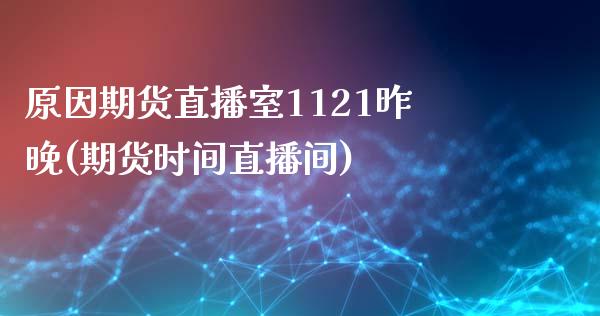 原因期货直播室1121昨晚(期货时间直播间)_https://www.zztgc.com_期货直播_第1张
