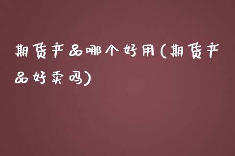 期货产品哪个好用(期货产品好卖吗)_https://www.zztgc.com_原油期货_第1张