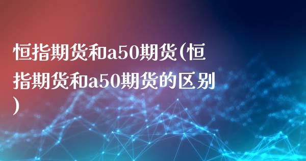 恒指期货和a50期货(恒指期货和a50期货的区别)_https://www.zztgc.com_期货行情_第1张