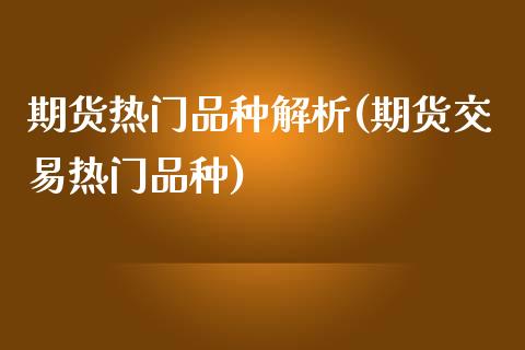 期货热门品种解析(期货交易热门品种)_https://www.zztgc.com_期货直播_第1张