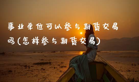 事业单位可以参与期货交易吗(怎样参与期货交易)_https://www.zztgc.com_期货直播_第1张