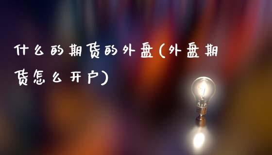 什么的期货的外盘(外盘期货怎么开户)_https://www.zztgc.com_黄金期货_第1张