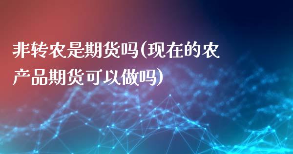 非转农是期货吗(现在的农产品期货可以做吗)_https://www.zztgc.com_黄金期货_第1张