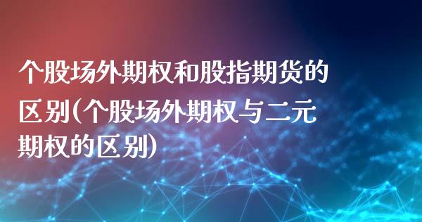 个股场外期权和股指期货的区别(个股场外期权与二元期权的区别)_https://www.zztgc.com_期货行情_第1张