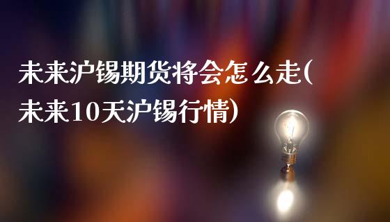未来沪锡期货将会怎么走(未来10天沪锡行情)_https://www.zztgc.com_黄金期货_第1张