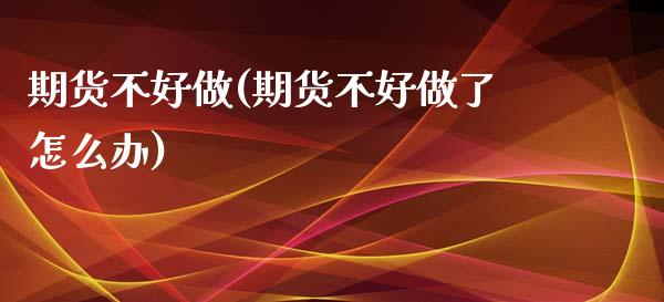 期货不好做(期货不好做了怎么办)_https://www.zztgc.com_原油期货_第1张