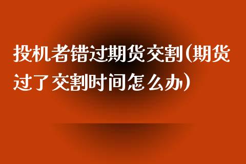 投机者错过期货交割(期货过了交割时间怎么办)_https://www.zztgc.com_原油期货_第1张