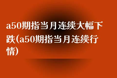 a50期指当月连续大幅下跌(a50期指当月连续行情)_https://www.zztgc.com_期货入门_第1张