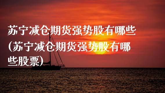 苏宁减仓期货强势股有哪些(苏宁减仓期货强势股有哪些股票)_https://www.zztgc.com_期货直播_第1张