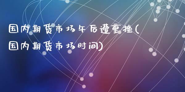 国内期货市场午后遭重挫(国内期货市场时间)_https://www.zztgc.com_期货行情_第1张
