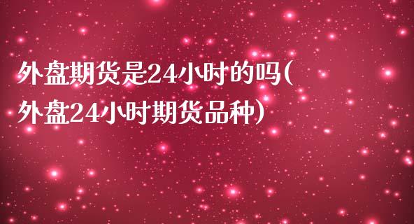 外盘期货是24小时的吗(外盘24小时期货品种)_https://www.zztgc.com_原油期货_第1张