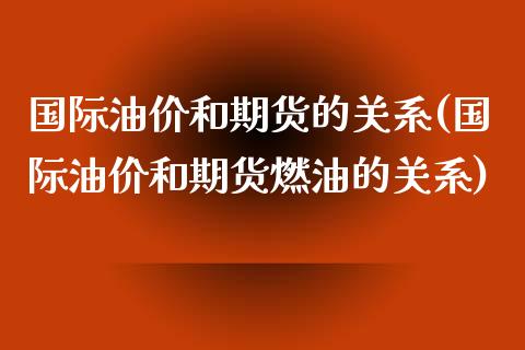 国际油价和期货的关系(国际油价和期货燃油的关系)_https://www.zztgc.com_期货直播_第1张