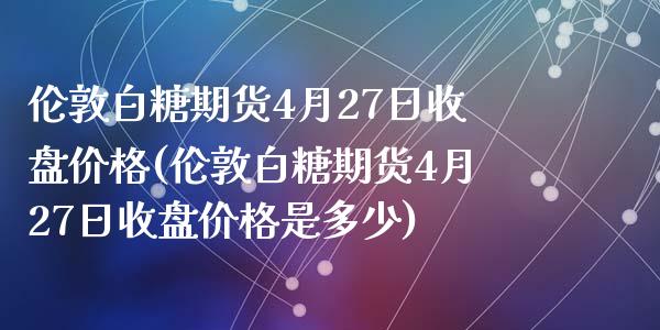 伦敦白糖期货4月27日收盘价格(伦敦白糖期货4月27日收盘价格是多少)_https://www.zztgc.com_期货开户_第1张