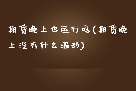 期货晚上也运行吗(期货晚上没有什么波动)_https://www.zztgc.com_期货行情_第1张