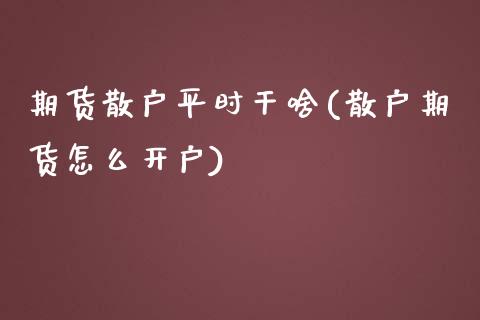 期货散户平时干啥(散户期货怎么开户)_https://www.zztgc.com_原油期货_第1张