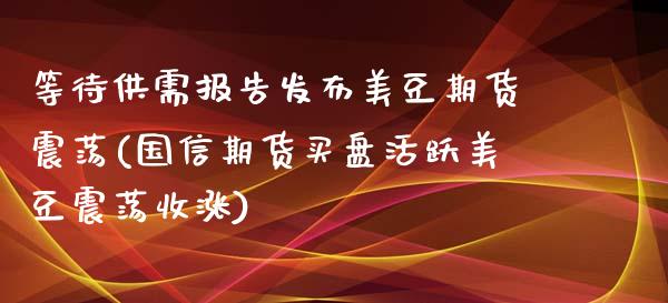 等待供需报告发布美豆期货震荡(国信期货买盘活跃美豆震荡收涨)_https://www.zztgc.com_期货行情_第1张