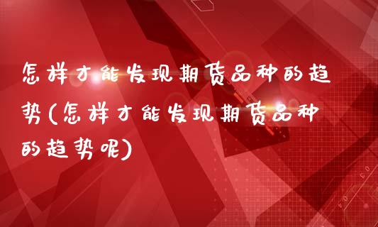 怎样才能发现期货品种的趋势(怎样才能发现期货品种的趋势呢)_https://www.zztgc.com_期货行情_第1张