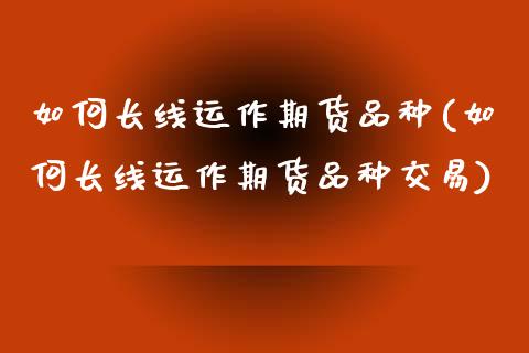 如何长线运作期货品种(如何长线运作期货品种交易)_https://www.zztgc.com_期货直播_第1张