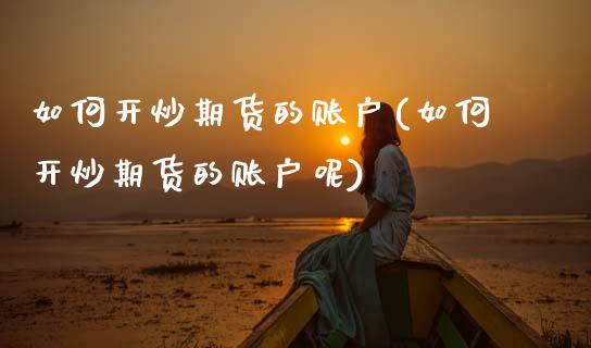 如何开炒期货的账户(如何开炒期货的账户呢)_https://www.zztgc.com_黄金期货_第1张
