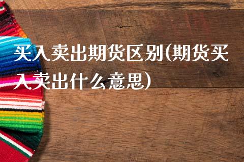 买入卖出期货区别(期货买入卖出什么意思)_https://www.zztgc.com_原油期货_第1张