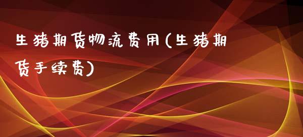 生猪期货物流费用(生猪期货手续费)_https://www.zztgc.com_期货行情_第1张