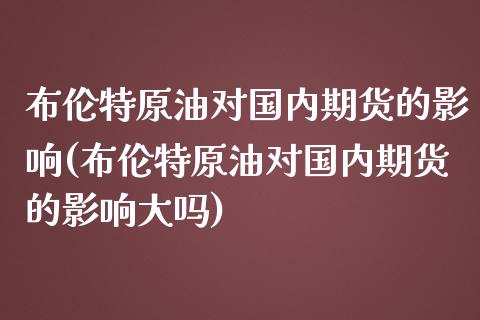布伦特原油对国内期货的影响(布伦特原油对国内期货的影响大吗)_https://www.zztgc.com_期货直播_第1张