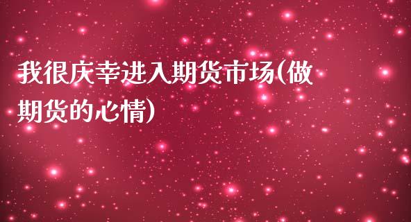 我很庆幸进入期货市场(做期货的心情)_https://www.zztgc.com_期货入门_第1张