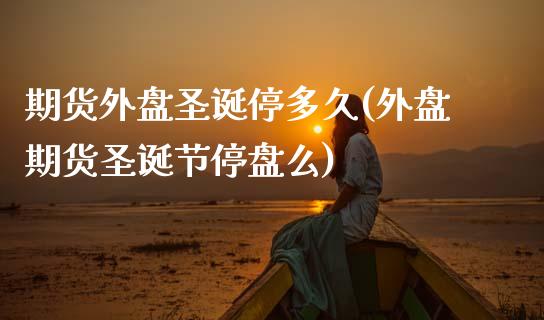 期货外盘圣诞停多久(外盘期货圣诞节停盘么)_https://www.zztgc.com_期货入门_第1张
