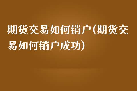 期货交易如何销户(期货交易如何销户成功)_https://www.zztgc.com_原油期货_第1张