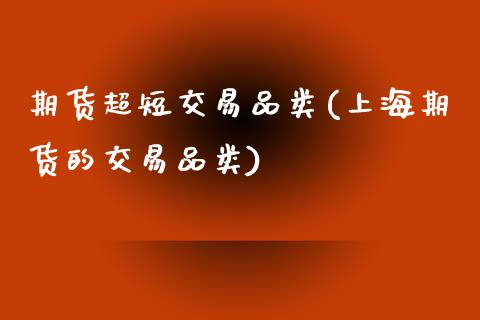期货超短交易品类(上海期货的交易品类)_https://www.zztgc.com_期货入门_第1张