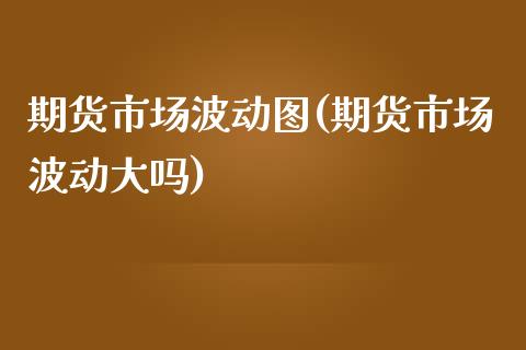 期货市场波动图(期货市场波动大吗)_https://www.zztgc.com_期货行情_第1张