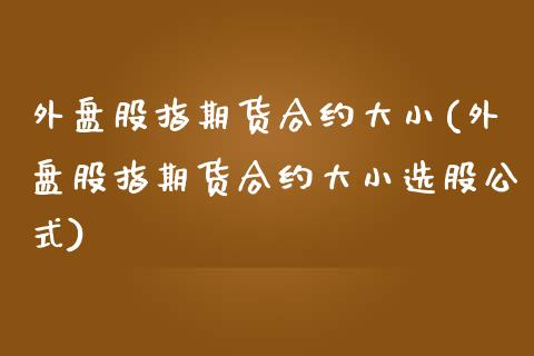外盘股指期货合约大小(外盘股指期货合约大小选股公式)_https://www.zztgc.com_原油期货_第1张