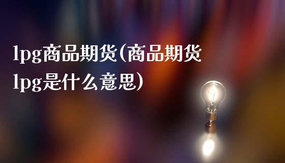lpg商品期货(商品期货lpg是什么意思)_https://www.zztgc.com_期货直播_第1张