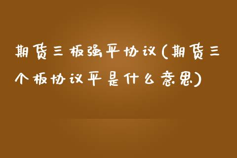 期货三板强平协议(期货三个板协议平是什么意思)_https://www.zztgc.com_期货行情_第1张