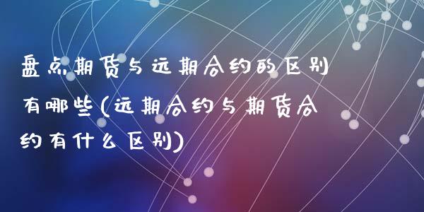 盘点期货与远期合约的区别有哪些(远期合约与期货合约有什么区别)_https://www.zztgc.com_期货行情_第1张