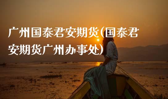 广州国泰君安期货(国泰君安期货广州办事处)_https://www.zztgc.com_黄金期货_第1张