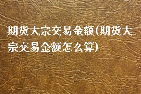 期货大宗交易金额(期货大宗交易金额怎么算)_https://www.zztgc.com_期货直播_第1张