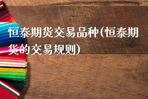 恒泰期货交易品种(恒泰期货的交易规则)_https://www.zztgc.com_原油期货_第1张