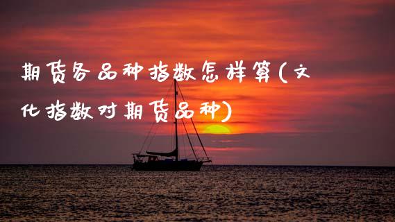 期货各品种指数怎样算(文化指数对期货品种)_https://www.zztgc.com_期货行情_第1张