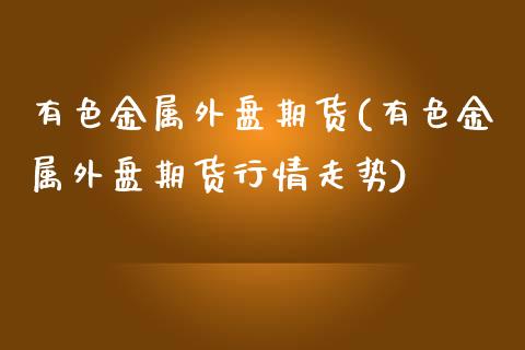 有色金属外盘期货(有色金属外盘期货行情走势)_https://www.zztgc.com_黄金期货_第1张