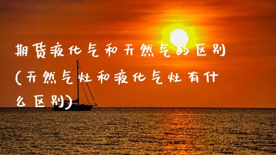 期货液化气和天然气的区别(天然气灶和液化气灶有什么区别)_https://www.zztgc.com_期货行情_第1张
