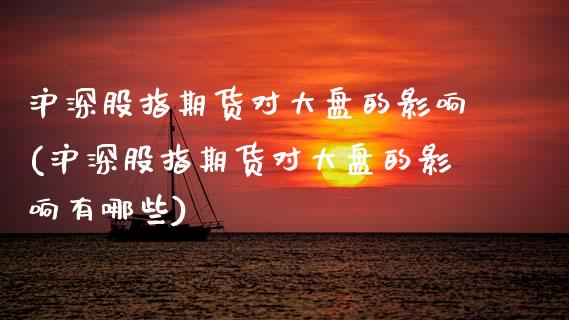 沪深股指期货对大盘的影响(沪深股指期货对大盘的影响有哪些)_https://www.zztgc.com_期货行情_第1张
