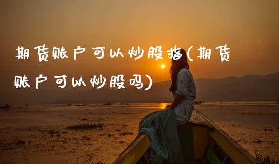 期货账户可以炒股指(期货账户可以炒股吗)_期货入门_第1张_珍投期货网 期货账户可以炒股指(期货账户可以炒股吗)_https://www.zztgc.com_期货入门_第1张