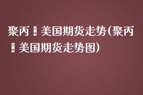 聚丙烯美国期货走势(聚丙烯美国期货走势图)_https://www.zztgc.com_期货直播_第1张