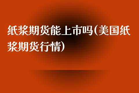 纸浆期货能上市吗(美国纸浆期货行情)_https://www.zztgc.com_期货入门_第1张