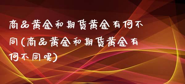 商品黄金和期货黄金有何不同(商品黄金和期货黄金有何不同呢)_期货行情_第1张_珍投期货网 商品黄金和期货黄金有何不同(商品黄金和期货黄金有何不同呢)_https://www.zztgc.com_期货行情_第1张