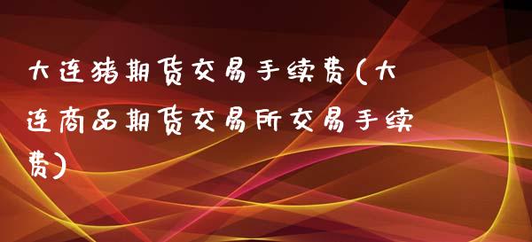 大连猪期货交易手续费(大连商品期货交易所交易手续费)_https://www.zztgc.com_期货行情_第1张