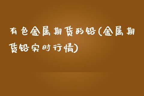有色金属期货的铅(金属期货铅实时行情)_https://www.zztgc.com_原油期货_第1张