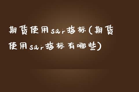 期货使用sar指标(期货使用sar指标有哪些)_https://www.zztgc.com_期货直播_第1张