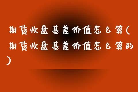 期货收盘基差价值怎么算(期货收盘基差价值怎么算的)_https://www.zztgc.com_原油期货_第1张